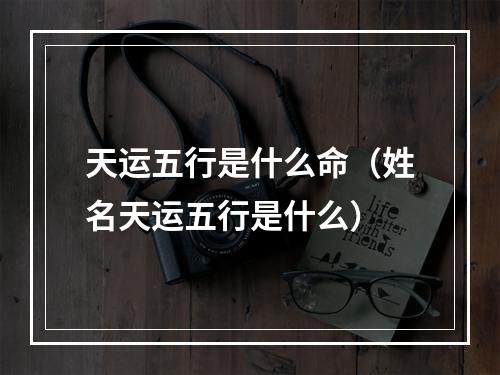 天运五行是什么命（姓名天运五行是什么）