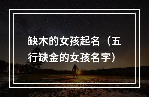 缺木的女孩起名（五行缺金的女孩名字）