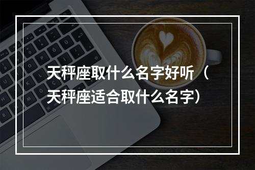 天秤座取什么名字好听（天秤座适合取什么名字）