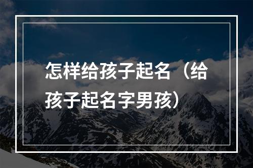 怎样给孩子起名（给孩子起名字男孩）