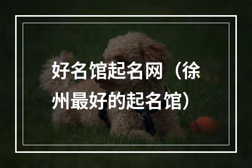 好名馆起名网（徐州最好的起名馆）