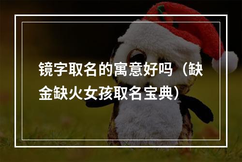 镜字取名的寓意好吗（缺金缺火女孩取名宝典）