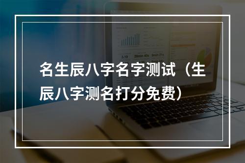 名生辰八字名字测试（生辰八字测名打分免费）