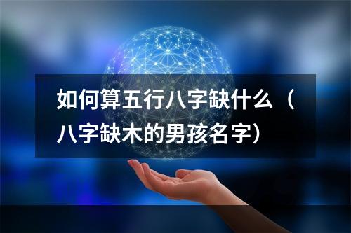 如何算五行八字缺什么（八字缺木的男孩名字）