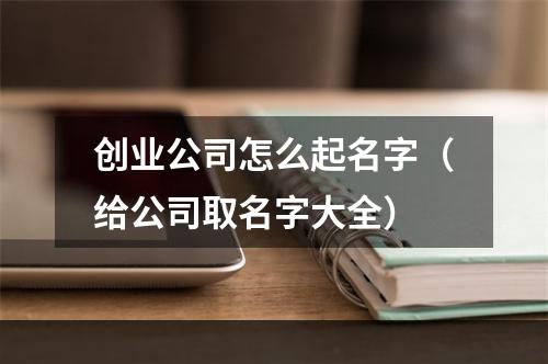 创业公司怎么起名字（给公司取名字大全）