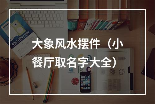 大象风水摆件（小餐厅取名字大全）