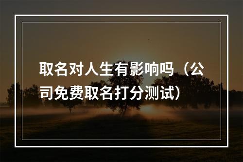取名对人生有影响吗（公司免费取名打分测试）