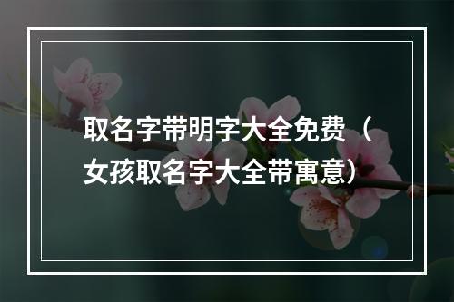 取名字带明字大全免费（女孩取名字大全带寓意）