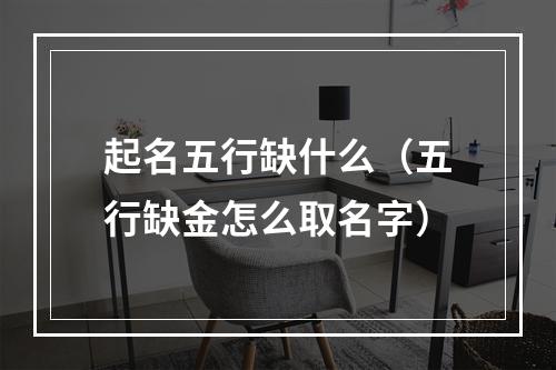 起名五行缺什么（五行缺金怎么取名字）