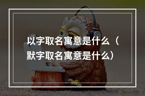 以字取名寓意是什么（默字取名寓意是什么）