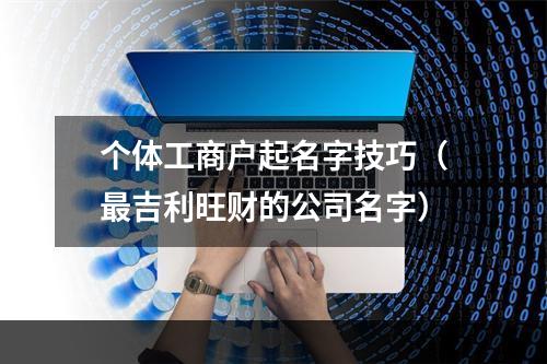个体工商户起名字技巧（最吉利旺财的公司名字）