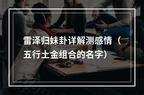 雷泽归妹卦详解测感情（五行土金组合的名字）