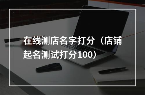 在线测店名字打分（店铺起名测试打分100）