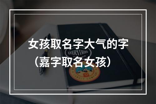 女孩取名字大气的字（嘉字取名女孩）