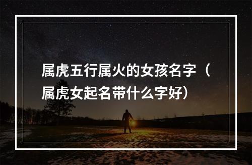 属虎五行属火的女孩名字（属虎女起名带什么字好）