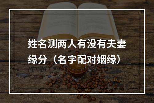 姓名测两人有没有夫妻缘分（名字配对姻缘）