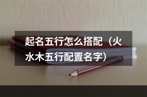 起名五行怎么搭配（火水木五行配置名字）