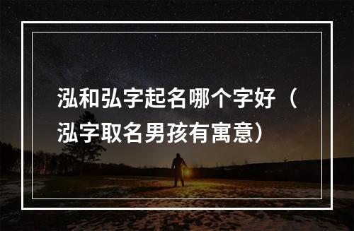 泓和弘字起名哪个字好（泓字取名男孩有寓意）