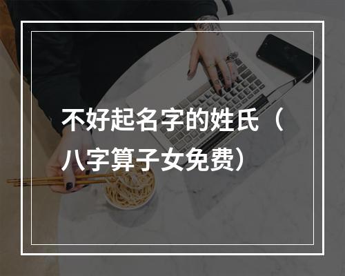 不好起名字的姓氏（八字算子女免费）