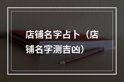 店铺名字占卜（店铺名字测吉凶）