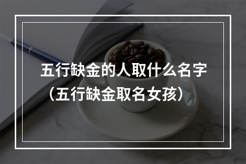 五行缺金的人取什么名字（五行缺金取名女孩）
