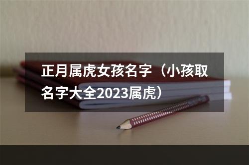 正月属虎女孩名字（小孩取名字大全2023属虎）
