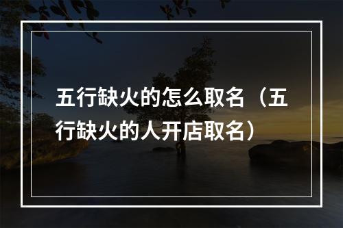 五行缺火的怎么取名（五行缺火的人开店取名）
