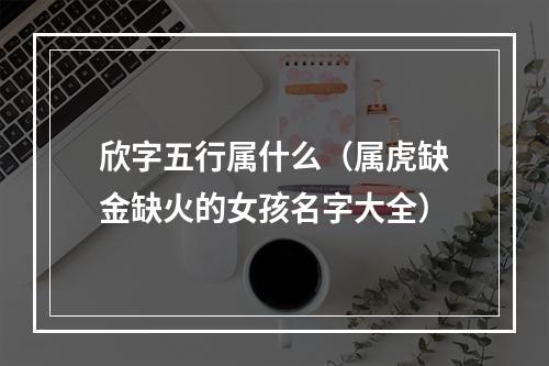 欣字五行属什么（属虎缺金缺火的女孩名字大全）