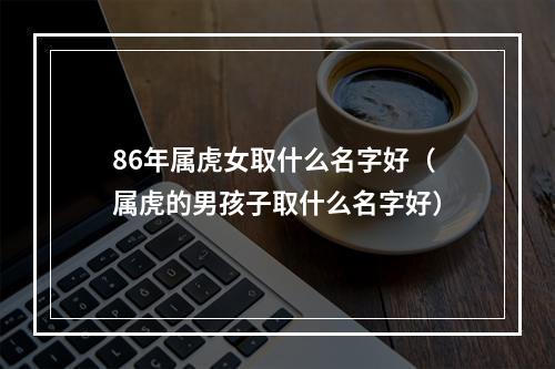 86年属虎女取什么名字好（属虎的男孩子取什么名字好）
