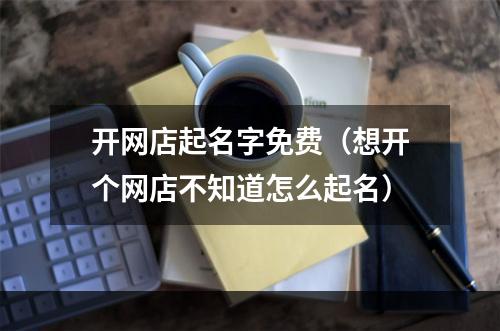 开网店起名字免费（想开个网店不知道怎么起名）