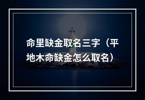 命里缺金取名三字（平地木命缺金怎么取名）