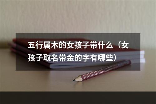 五行属木的女孩子带什么（女孩子取名带金的字有哪些）