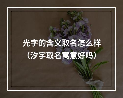光字的含义取名怎么样（汐字取名寓意好吗）