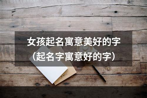 女孩起名寓意美好的字（起名字寓意好的字）