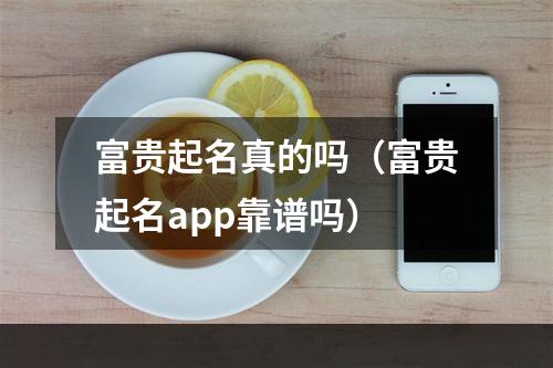 富贵起名真的吗（富贵起名app靠谱吗）