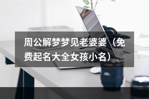 周公解梦梦见老婆婆（免费起名大全女孩小名）