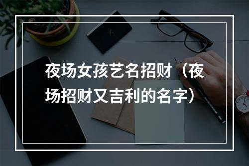 夜场女孩艺名招财（夜场招财又吉利的名字）