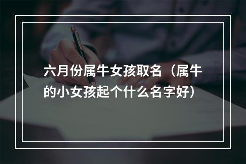 六月份属牛女孩取名（属牛的小女孩起个什么名字好）