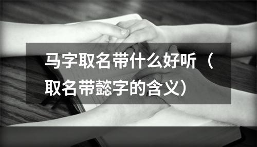 马字取名带什么好听（取名带懿字的含义）