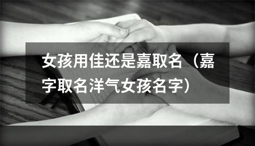 女孩用佳还是嘉取名（嘉字取名洋气女孩名字）
