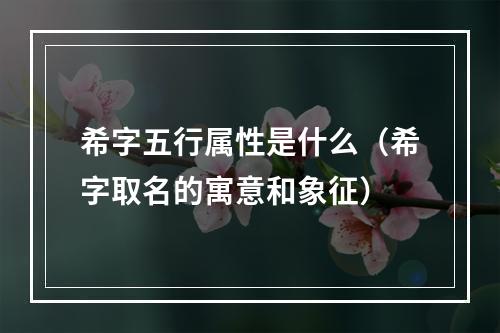 希字五行属性是什么（希字取名的寓意和象征）