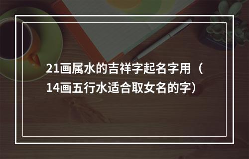 21画属水的吉祥字起名字用（14画五行水适合取女名的字）
