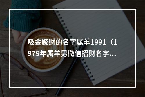 吸金聚财的名字属羊1991（1979年属羊男微信招财名字）
