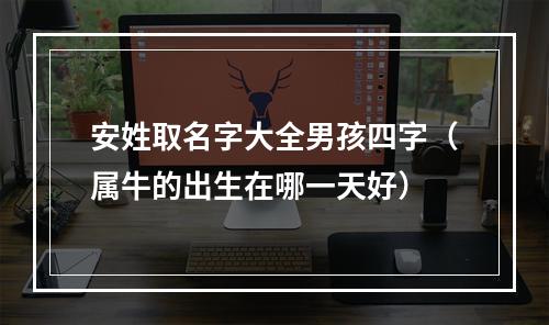 安姓取名字大全男孩四字（属牛的出生在哪一天好）