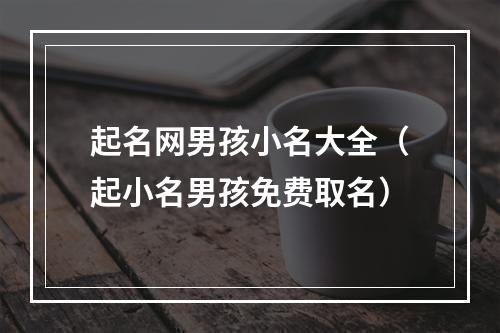 起名网男孩小名大全（起小名男孩免费取名）