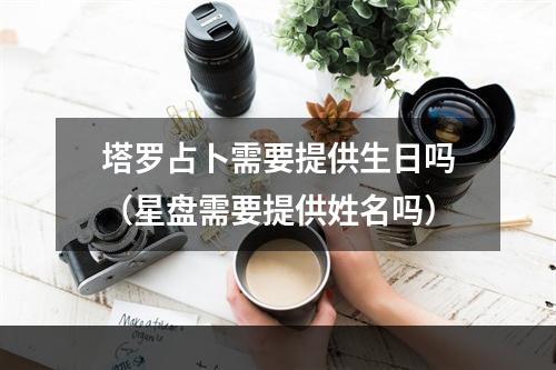 塔罗占卜需要提供生日吗（星盘需要提供姓名吗）
