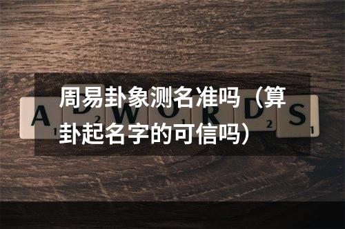 周易卦象测名准吗（算卦起名字的可信吗）