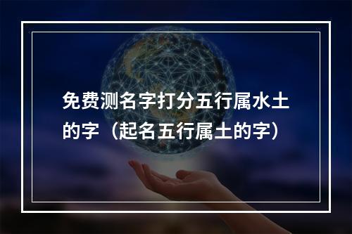 免费测名字打分五行属水土的字（起名五行属土的字）