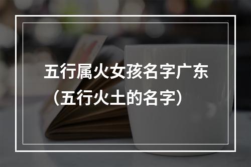 五行属火女孩名字广东（五行火土的名字）