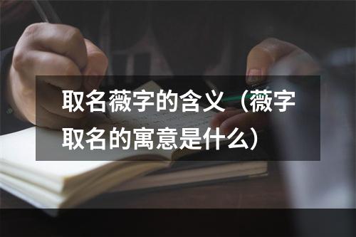 取名薇字的含义（薇字取名的寓意是什么）